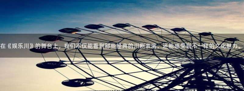 多多28g体育凯捷平台主管：在《娱乐川》的舞台上，我们不仅能看到那些经典的川剧表