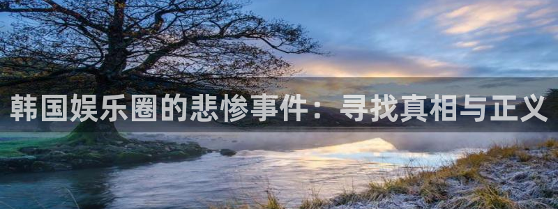 多多28g平台在线开户：韩国娱乐圈的悲惨事件：寻找真相与正义