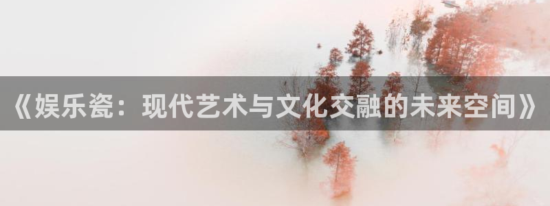 多多28g平台主管：《娱乐瓷：现代艺术与文化交融的未来空间》