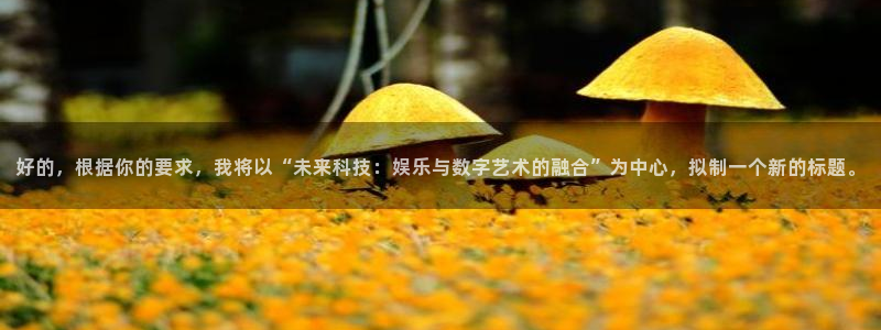 多多28g体育合法嘛：好的，根据你的要求，我将以“未来科技：娱乐与数字艺术的融合