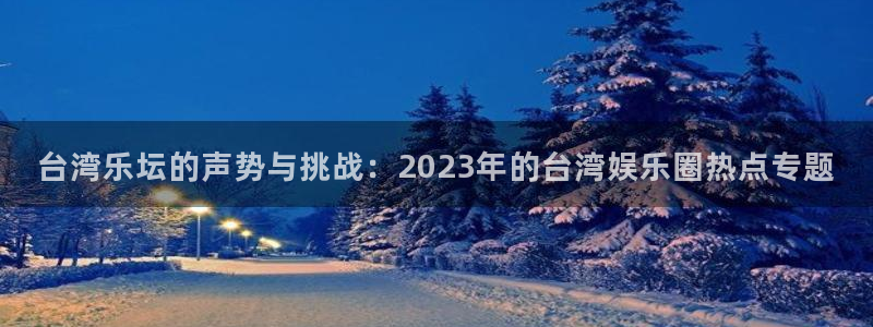 福建多多28g机电股份公司：台湾乐坛的声势与挑战：2023年的台湾娱乐圈热点专题
