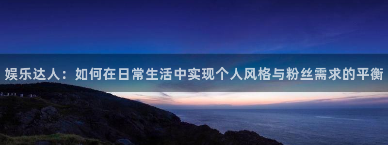 多多28g体育f开号：娱乐达人：如何在日常生活中实现个人风格与粉丝需求的平衡
