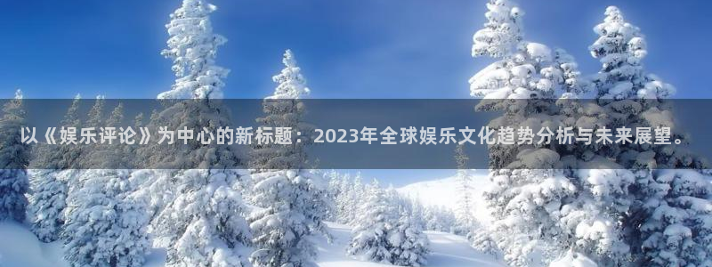 多多28gf凯捷平台在线注册：以《娱乐评论》为中心的新标题：2023年全球娱乐文